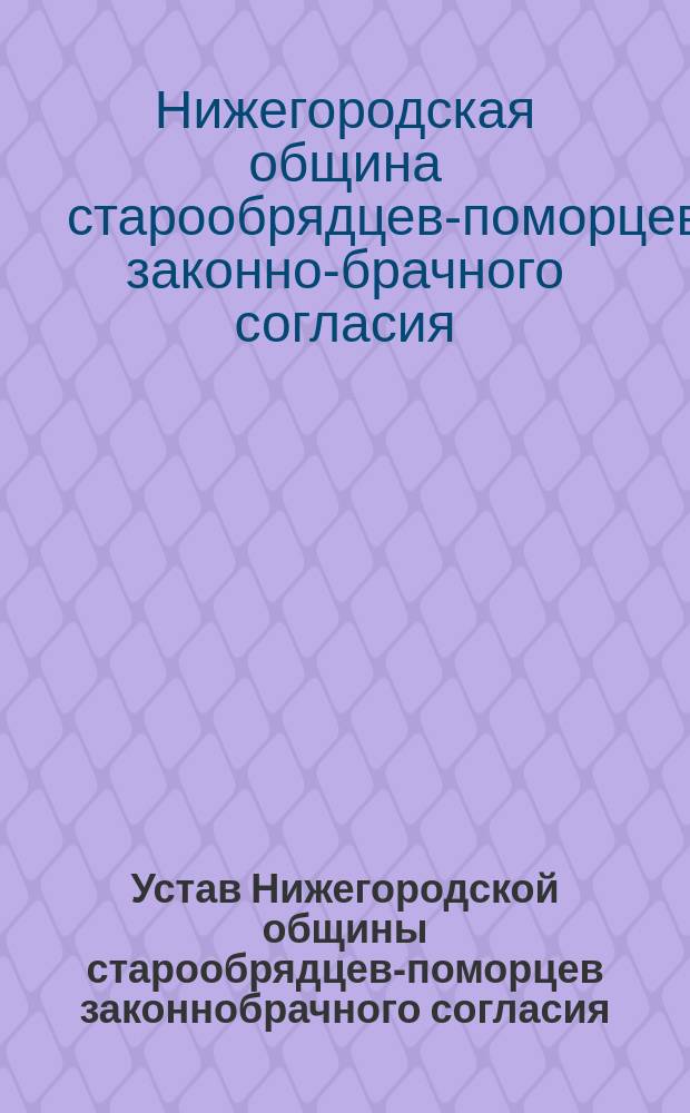 Устав Нижегородской общины старообрядцев-поморцев законнобрачного согласия : Утв. 30 дек. 1907 г.