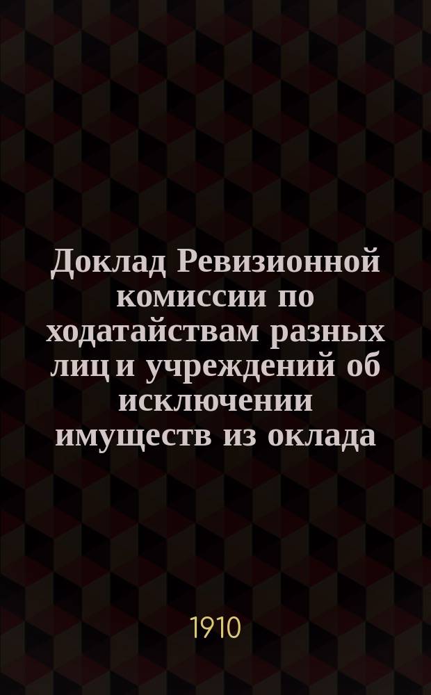 Доклад Ревизионной комиссии по ходатайствам разных лиц и учреждений об исключении имуществ из оклада, сложении и рассрочке земских сборов... Нижегородскому уездному земскому собранию. ... 46-му очередному