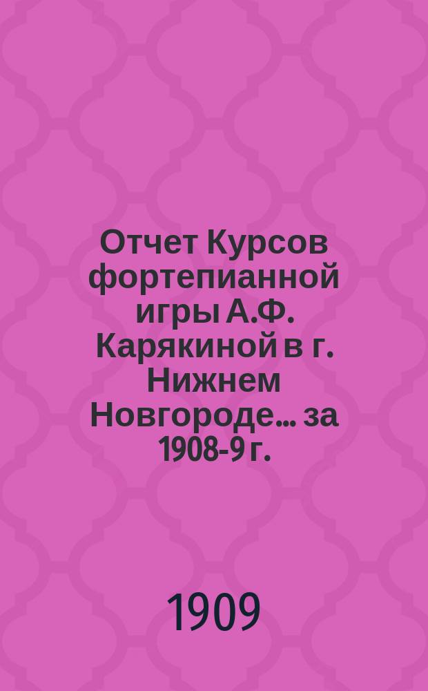 Отчет Курсов фортепианной игры А.Ф. Карякиной в г. Нижнем Новгороде... ... за 1908-9 г.