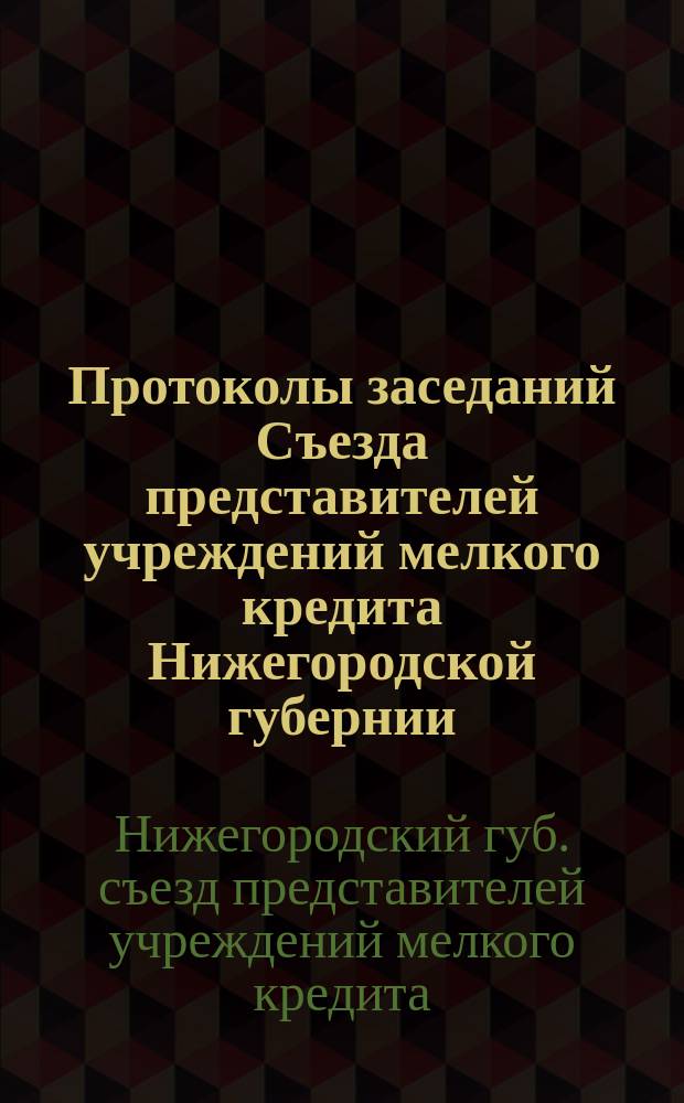 Протоколы заседаний Съезда представителей учреждений мелкого кредита Нижегородской губернии. 4-7 янв. 1908 г. : С прил.