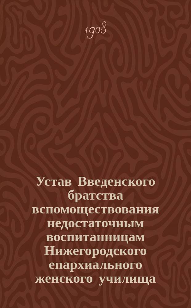 Устав Введенского братства вспомоществования недостаточным воспитанницам Нижегородского епархиального женского училища : Утв. 28 дек. 1907 г.