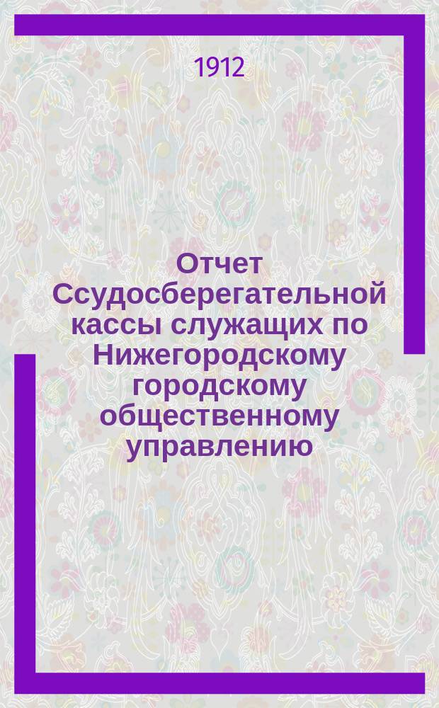 Отчет Ссудосберегательной кассы служащих по Нижегородскому городскому общественному управлению... за время с 1 янв. 1911 г. по 1 янв. 1912 г.
