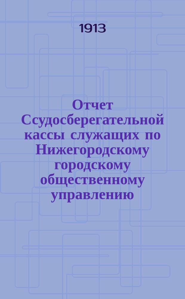 Отчет Ссудосберегательной кассы служащих по Нижегородскому городскому общественному управлению... за время с 1-го янв. 1912 г. по 1-е янв. 1913 г.