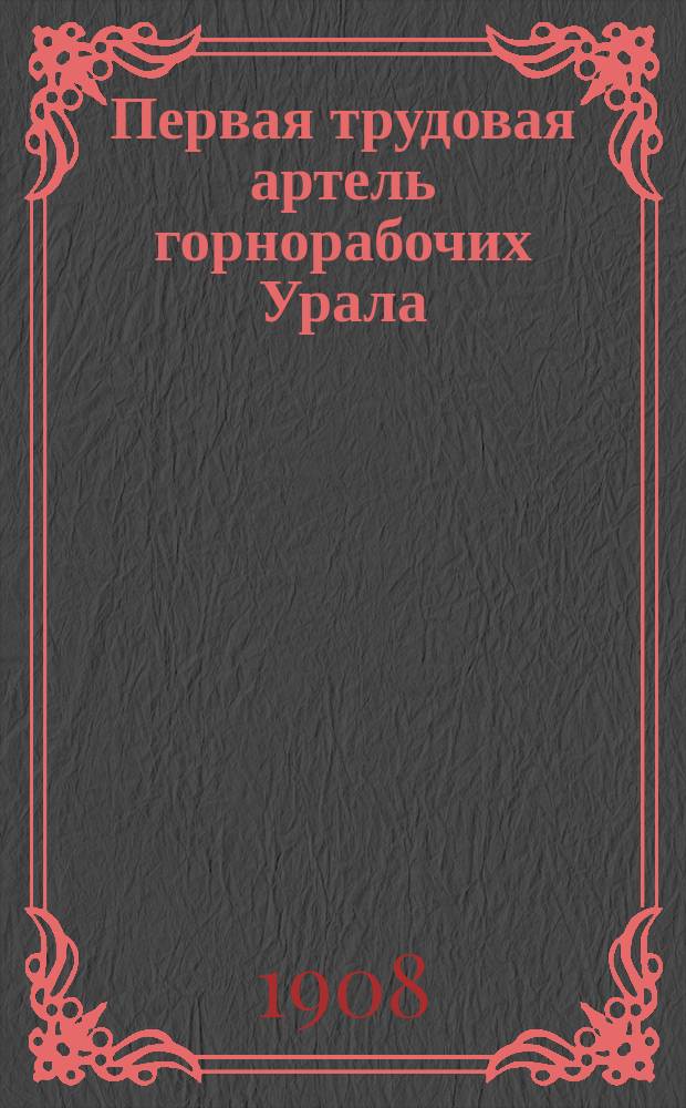 Первая трудовая артель горнорабочих Урала : К истории развития трудовой артели рабочих и кустарей Нижне-Исетского горного завода (Екатерибургский уезд Пермской губ.)
