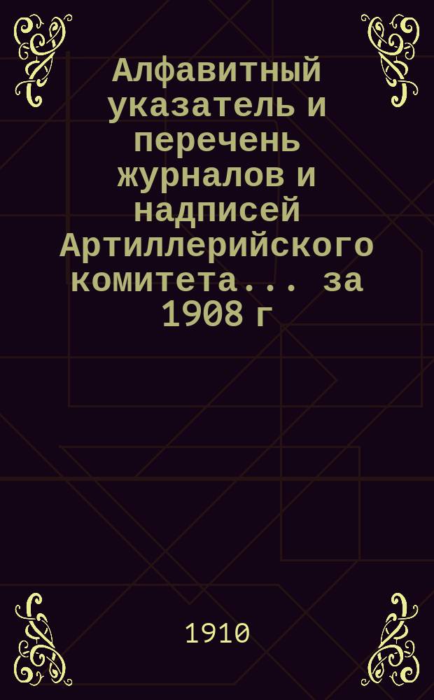 Алфавитный указатель и перечень журналов и надписей Артиллерийского комитета... ... за 1908 г.