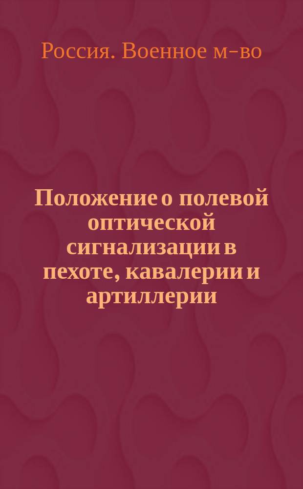 Положение о полевой оптической сигнализации в пехоте, кавалерии и артиллерии : Утв. воен. министром 9 февр. 1908 г.