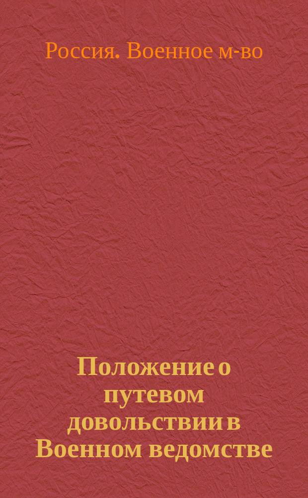 Положение о путевом довольствии в Военном ведомстве : Сост. на основании приказа по Воен. вед. 1908 г., № 250 и правил об особых преимуществах службы в отдал. местностях империи : С доп. и разъяснениями, объявл. в приказах по Воен. вед. и циркулярах Гл. штаба по 1 июля 1908 г
