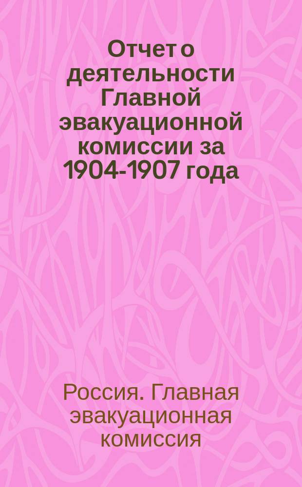 Отчет о деятельности Главной эвакуационной комиссии за 1904-1907 года