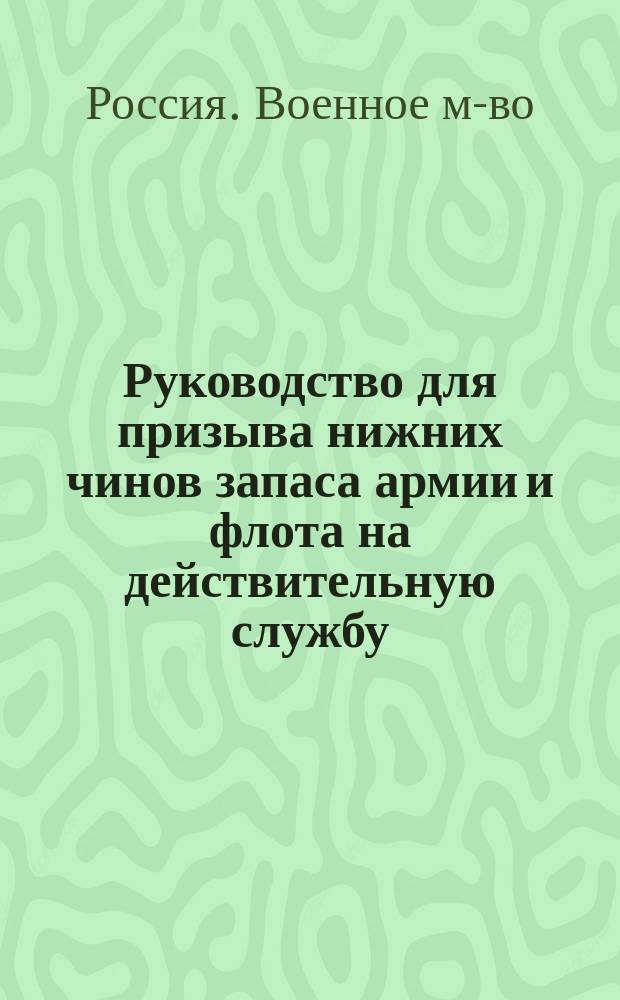 Руководство для призыва нижних чинов запаса армии и флота на действительную службу : Сост. на основании ст. 295. Уст. о воин. повин