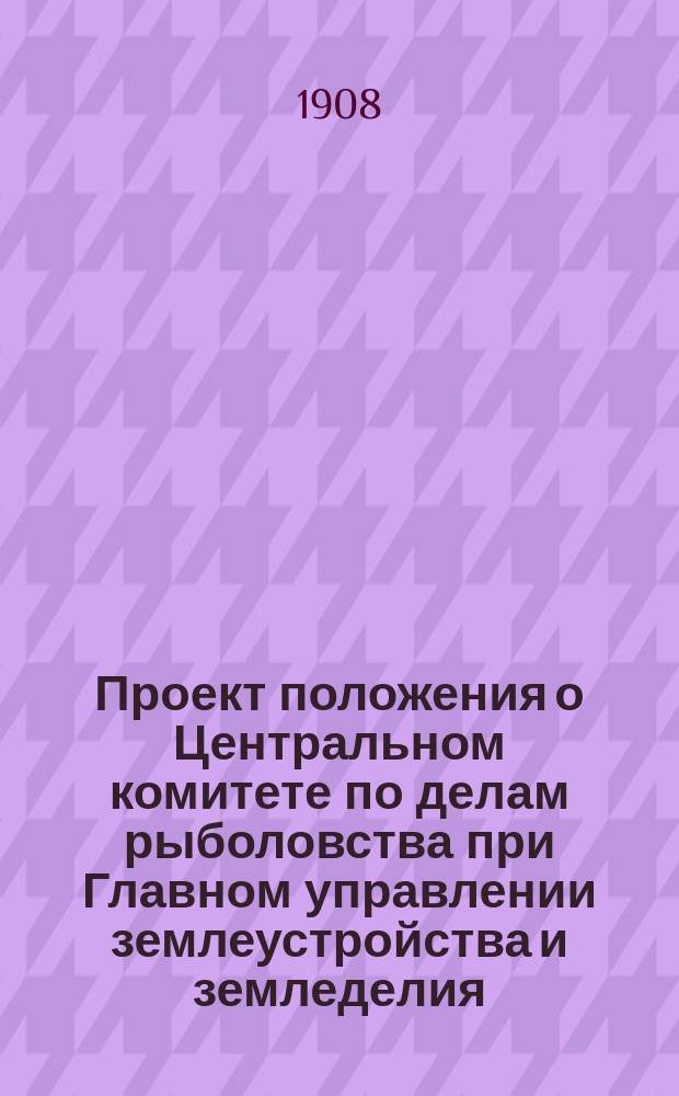 Проект положения о Центральном комитете по делам рыболовства при Главном управлении землеустройства и земледелия, выработанный Российским обществом рыбоводства и рыболовства