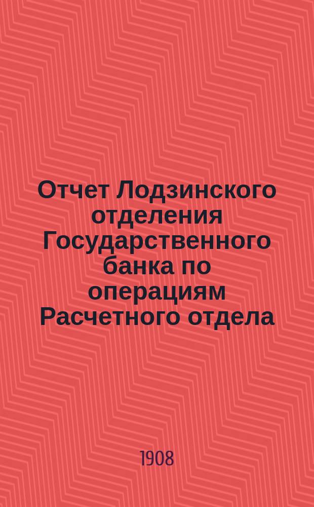 Отчет Лодзинского отделения Государственного банка по операциям Расчетного отдела... ... за 1907 г.