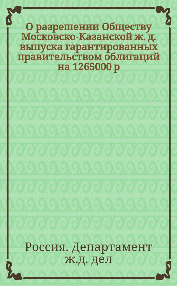 О разрешении Обществу Московско-Казанской ж. д. выпуска гарантированных правительством облигаций на 1265000 р. действ. для увеличения оборотного капитала : Во 2 Деп. Гос. совета