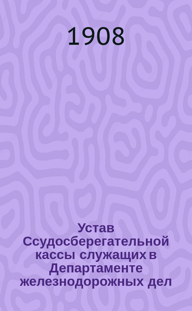 Устав Ссудосберегательной кассы служащих в Департаменте железнодорожных дел : Утв. 4 мая 1900 г.