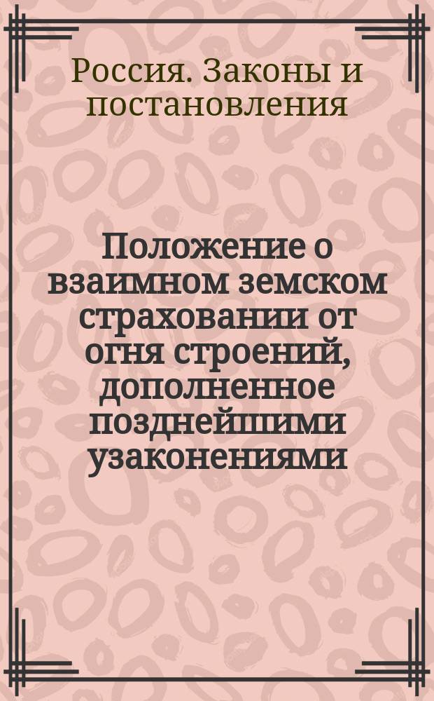 Положение о взаимном земском страховании от огня строений, дополненное позднейшими узаконениями (по 1906 г.) с разъясняющими его извлечениями из решений Правительствующего сената