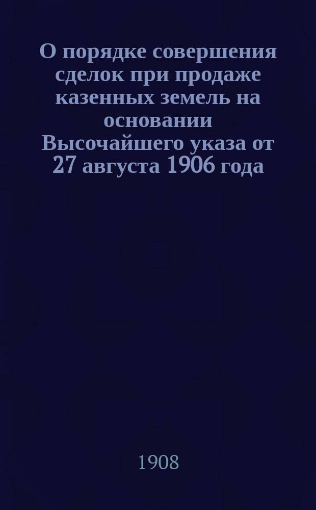 О порядке совершения сделок при продаже казенных земель на основании Высочайшего указа от 27 августа 1906 года : Циркуляр от 12 февр. 1908 г. № 4