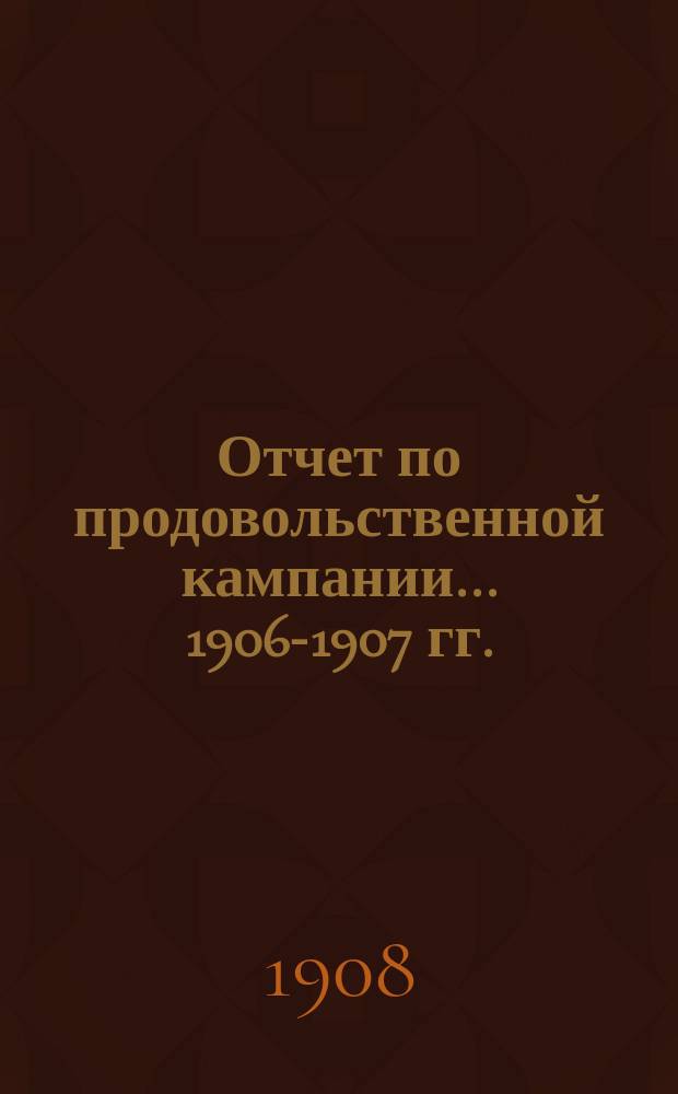 Отчет по продовольственной кампании... 1906-1907 гг.