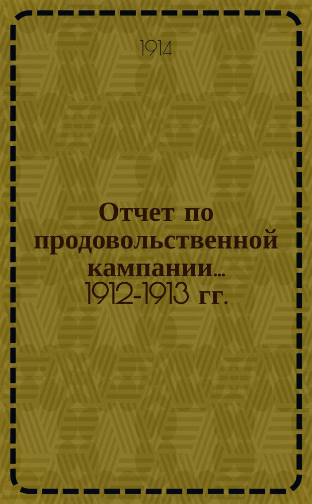 Отчет по продовольственной кампании... 1912-1913 гг.