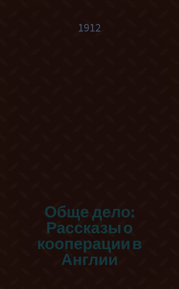 Обще дело : Рассказы о кооперации в Англии : Для молодых кооператоров : Пер. с нем. изд