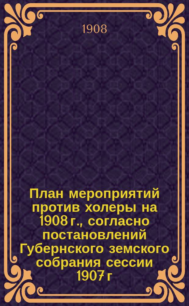 План мероприятий против холеры на 1908 г., согласно постановлений Губернского земского собрания сессии 1907 г.