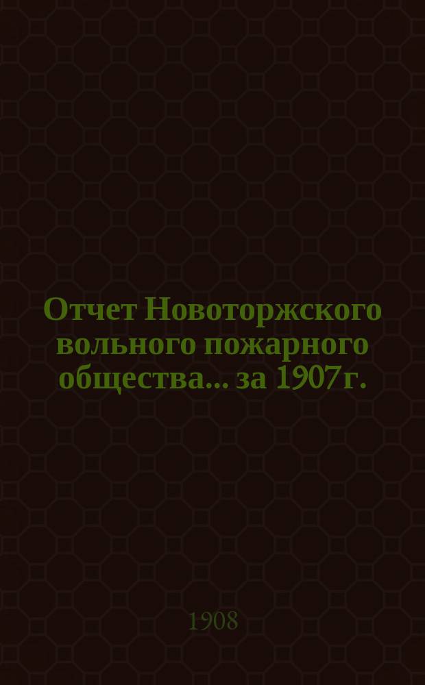 Отчет Новоторжского вольного пожарного общества... за 1907 г.