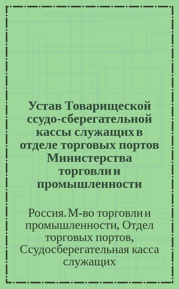 Устав Товарищеской ссудо-сберегательной кассы служащих в отделе торговых портов Министерства торговли и промышленности : Утв. 12/XI 1908 г.