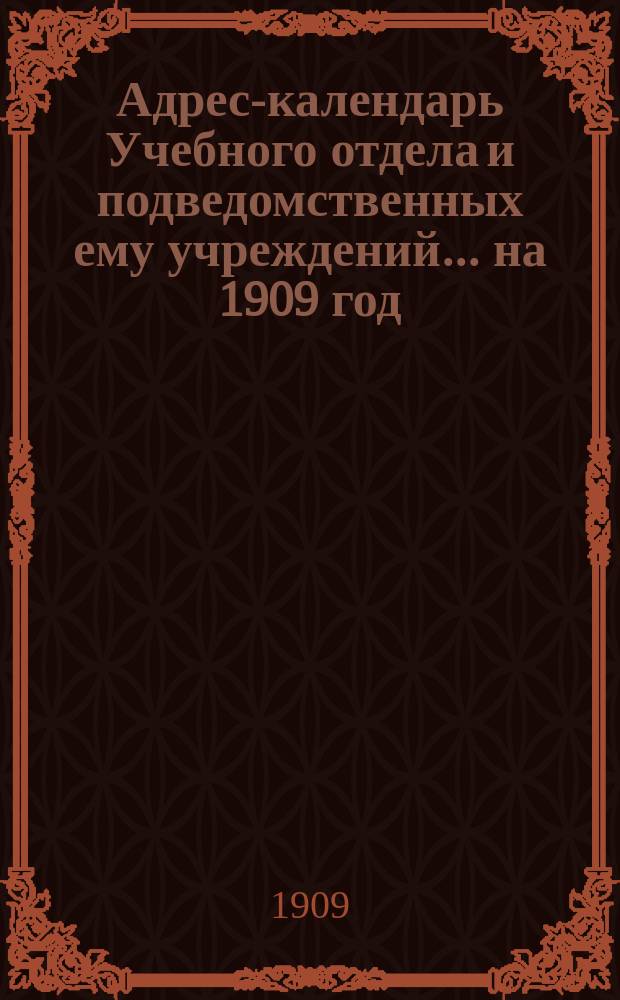 Адрес-календарь Учебного отдела и подведомственных ему учреждений... ... на 1909 год