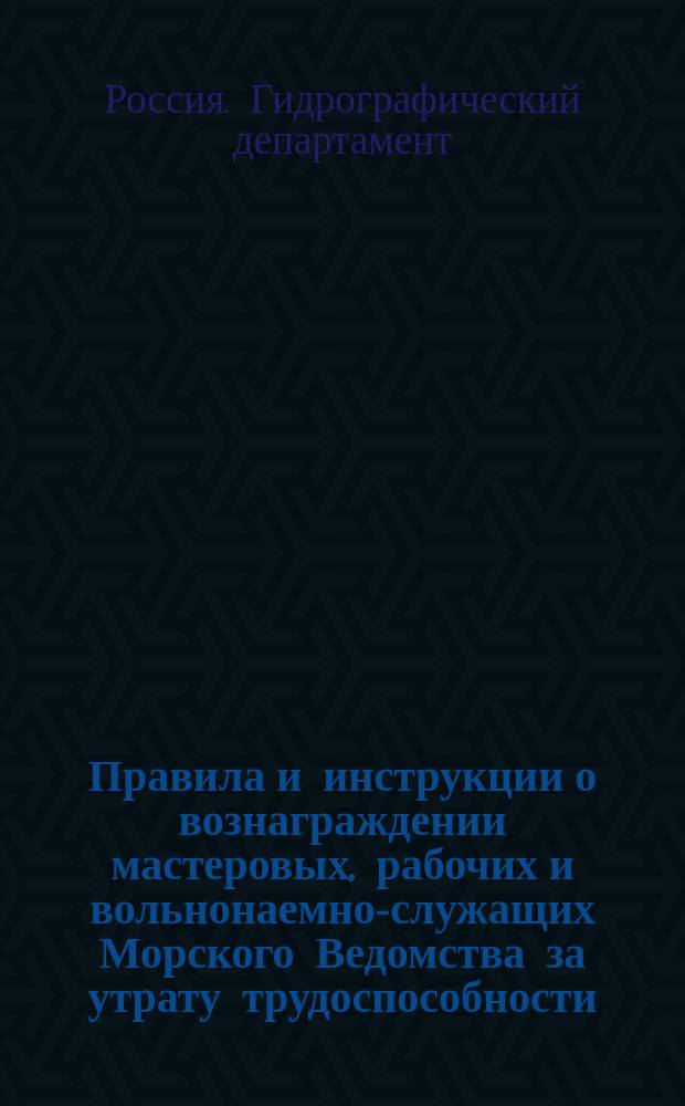 Правила и инструкции о вознаграждении мастеровых, рабочих и вольнонаемно-служащих Морского Ведомства за утрату трудоспособности
