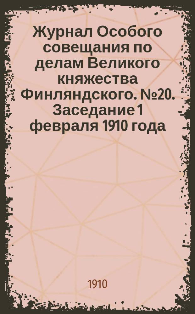 Журнал Особого совещания по делам Великого княжества Финляндского. № 20. Заседание 1 февраля 1910 года : По вопросу о сообщении на заключение Финляндского сейма законопроекта о порядке издания касающихся Финляндии законов общегосударственного значения