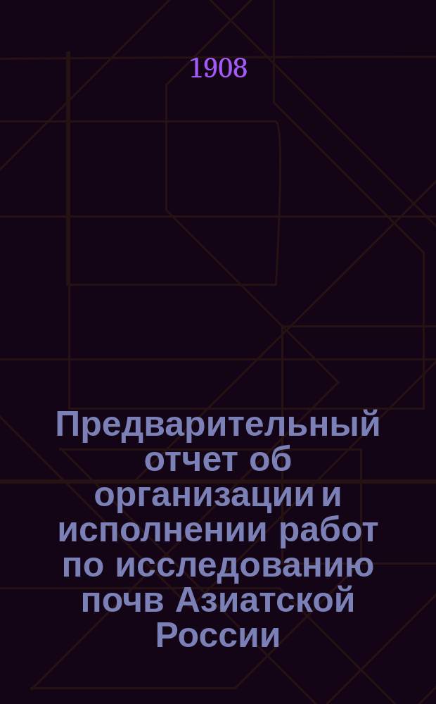 Предварительный отчет об организации и исполнении работ по исследованию почв Азиатской России... в 1908 году
