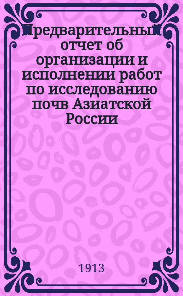 Предварительный отчет об организации и исполнении работ по исследованию почв Азиатской России... в 1912 году
