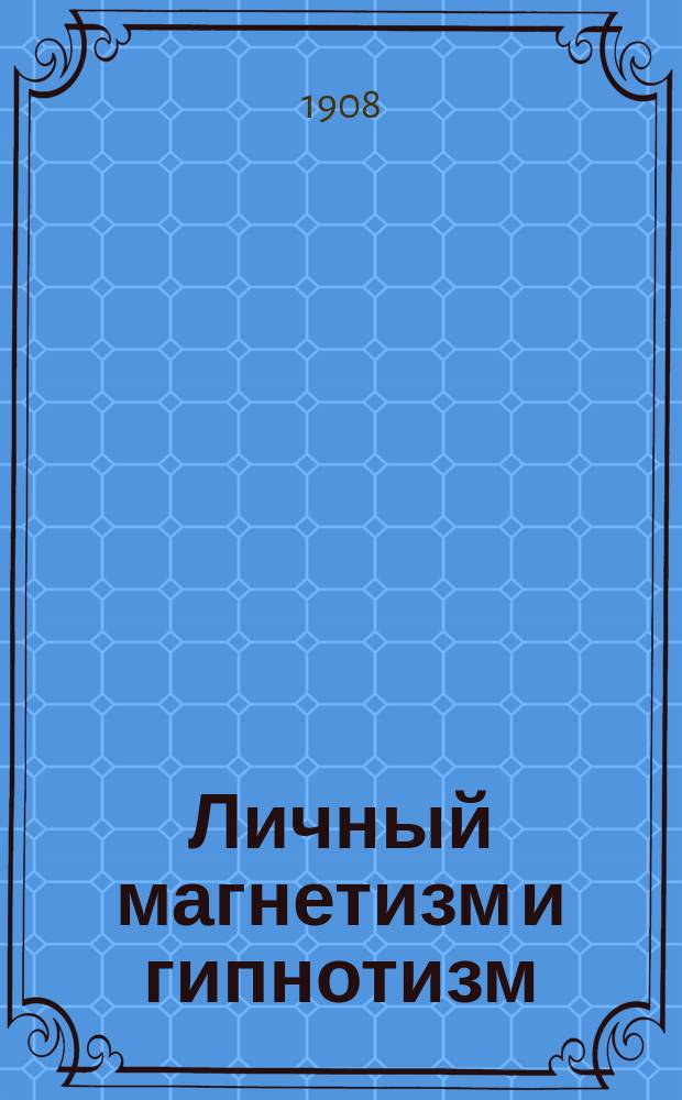 Личный магнетизм и гипнотизм : Развитие силы воли и укрепление памяти : Руководство к развитию и укреплению скрытых душевных сил и их применению в повседнев. жизни