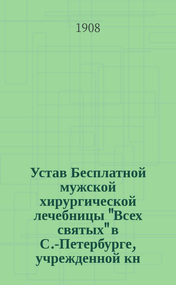 Устав Бесплатной мужской хирургической лечебницы "Всех святых" в С.-Петербурге, учрежденной кн. Елизаветой Владимировной Барятинской : Утв. 21 дек. 1907 г.
