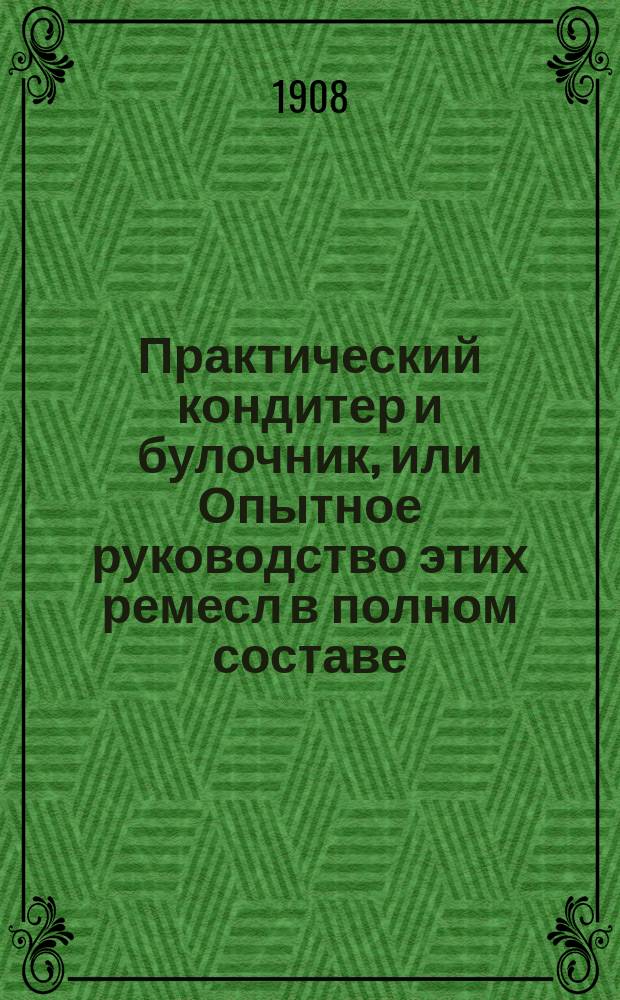 Практический кондитер и булочник, или Опытное руководство этих ремесл в полном составе