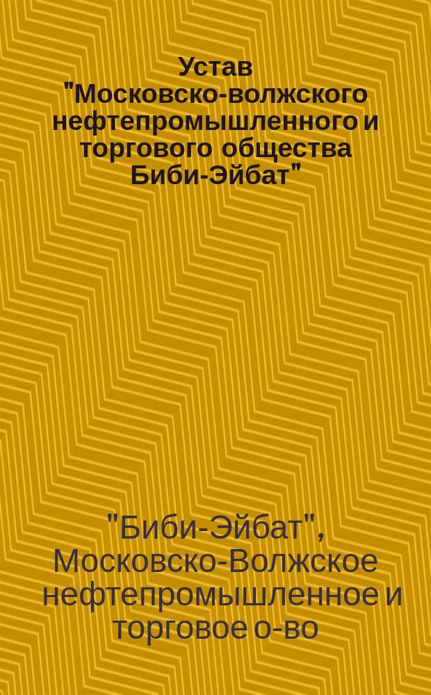 Устав "Московско-волжского нефтепромышленного и торгового общества Биби-Эйбат" : Утв. 5 нояб. 1904 г.