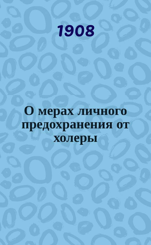 О мерах личного предохранения от холеры : Наставление, выработанное Мед. сов. МВД : (Журн. Мед. сов. 1 апр. 1908 г.)