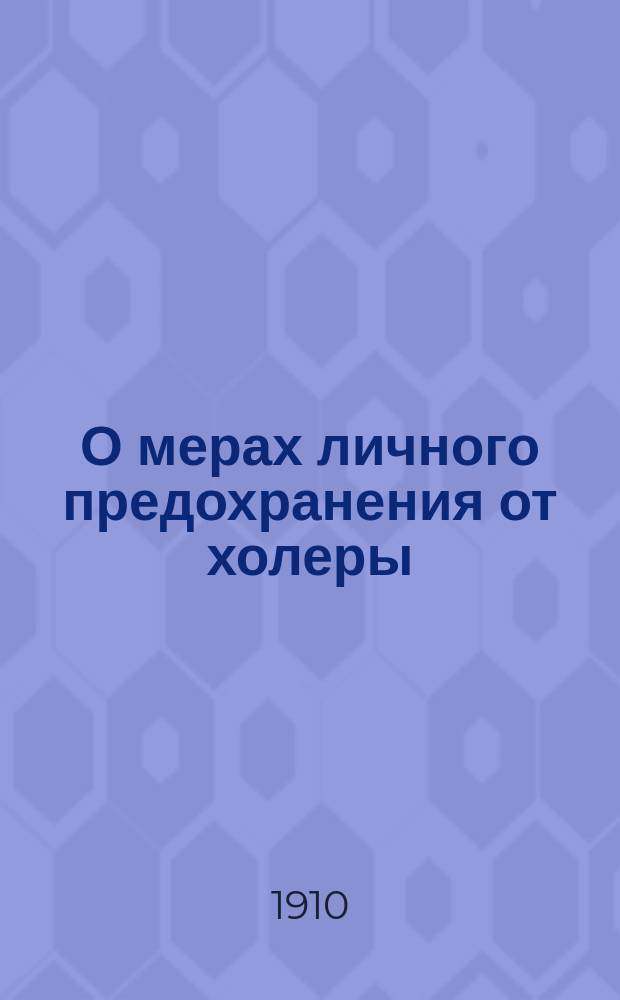 О мерах личного предохранения от холеры : Наставление, выработанное Мед. сов. МВД : (Журн. Мед. сов. 1 апр. 1908 г.)