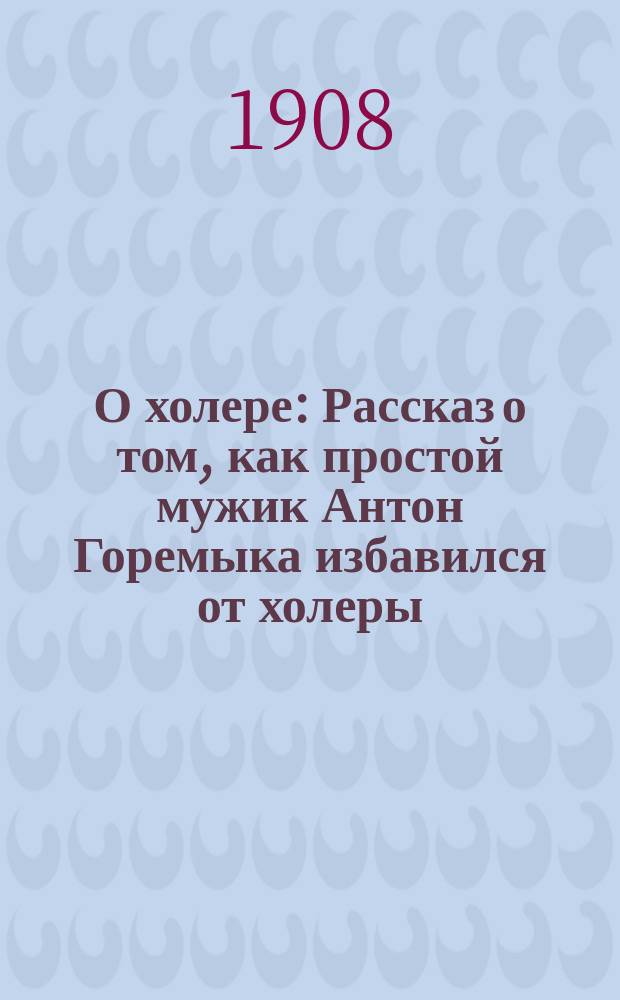 О холере : Рассказ о том, как простой мужик Антон Горемыка избавился от холеры