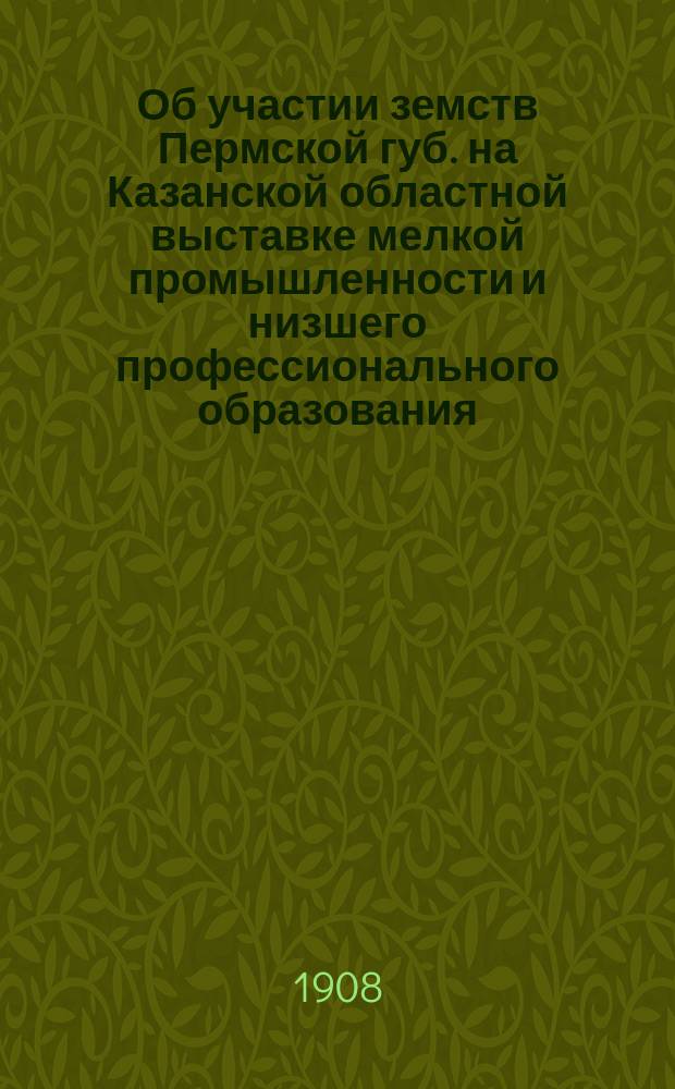 Об участии земств Пермской губ. на Казанской областной выставке мелкой промышленности и низшего профессионального образования