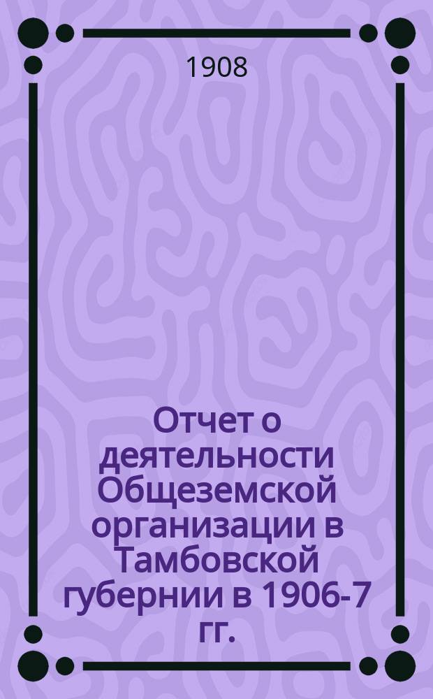 Отчет о деятельности Общеземской организации в Тамбовской губернии в 1906-7 гг.