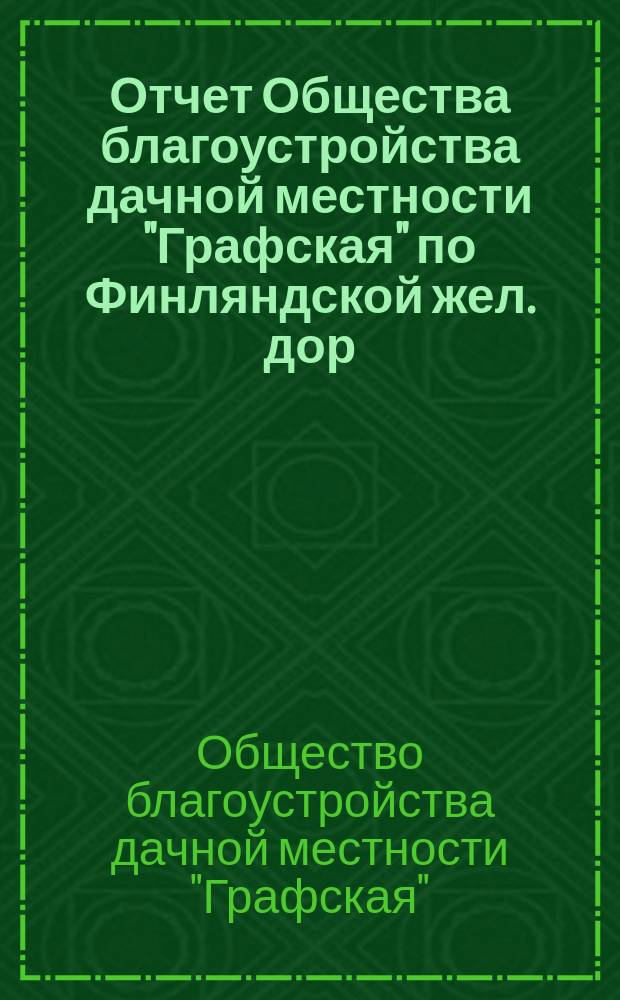 Отчет Общества благоустройства дачной местности "Графская" по Финляндской жел. дор. С.-Петербургской губ. и уезда...