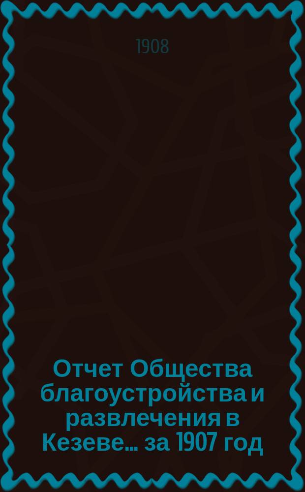 Отчет Общества благоустройства и развлечения в Кезеве... ... за 1907 год
