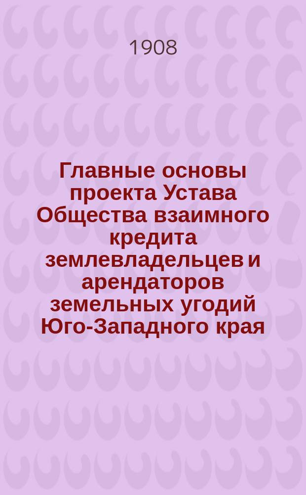 Главные основы проекта Устава Общества взаимного кредита землевладельцев и арендаторов земельных угодий Юго-Западного края