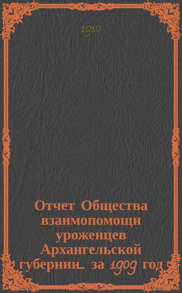 Отчет Общества взаимопомощи уроженцев Архангельской губернии... за 1909 год