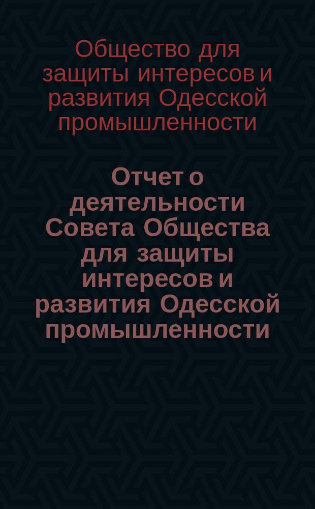 Отчет о деятельности Совета Общества для защиты интересов и развития Одесской промышленности...
