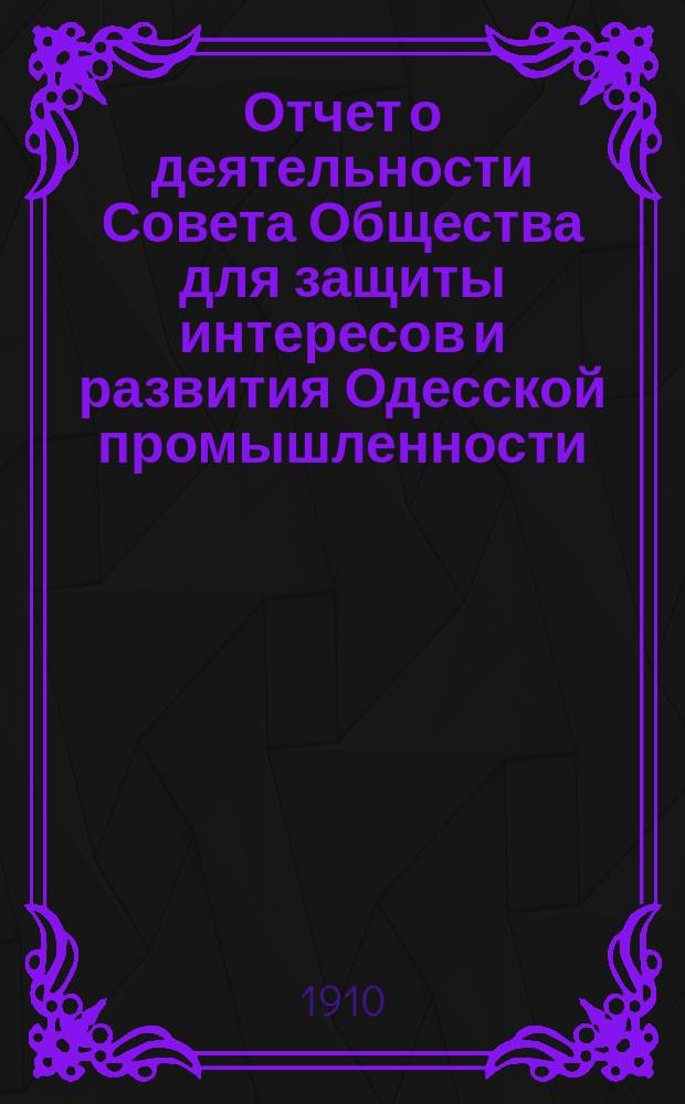 Отчет о деятельности Совета Общества для защиты интересов и развития Одесской промышленности... в 1909 и 1910 годах