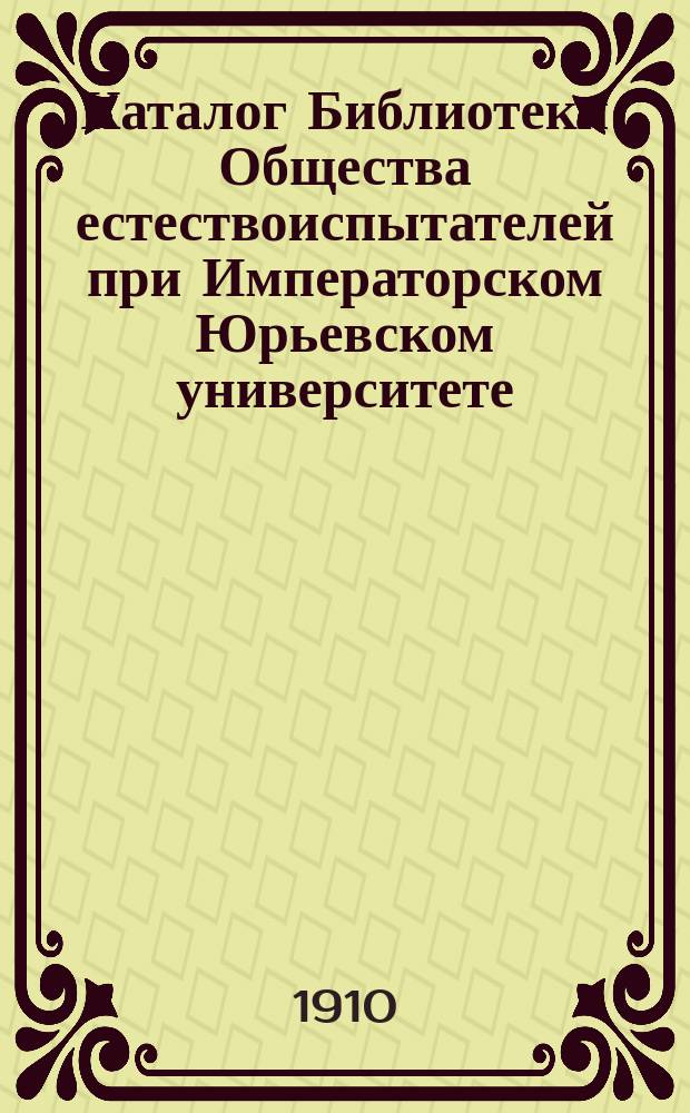 Каталог Библиотеки Общества естествоиспытателей при Императорском Юрьевском университете, издаваемый под редакцией Библиотечной комиссии : Ч. 1. Ч. 2 : Непериодические издания и атласы