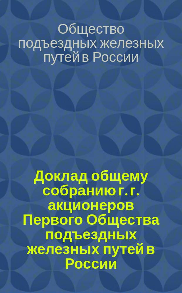 Доклад общему собранию г. г. акционеров Первого Общества подъездных железных путей в России...