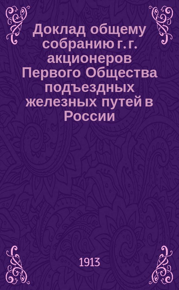 Доклад общему собранию г. г. акционеров Первого Общества подъездных железных путей в России... ... созванному на 21 июня 1913 года