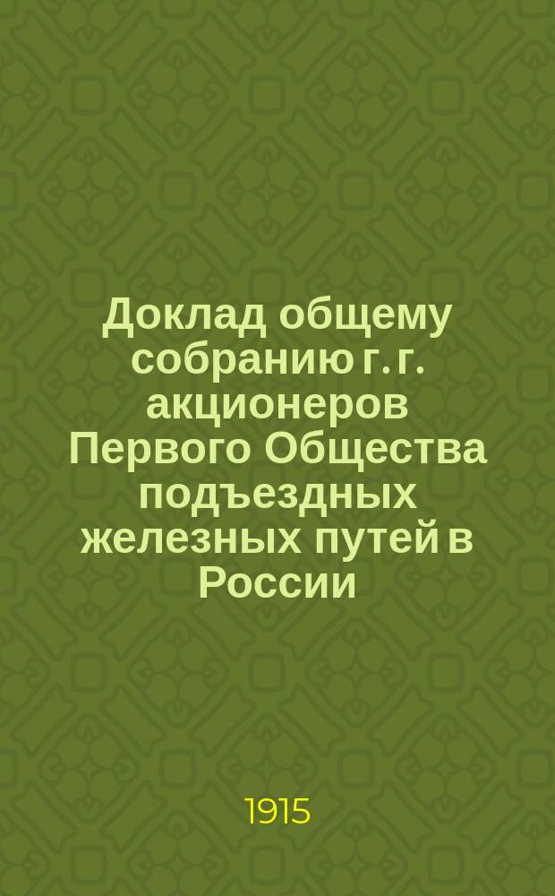 Доклад общему собранию г. г. акционеров Первого Общества подъездных железных путей в России... ... созванному на 21 декабря 1915 года