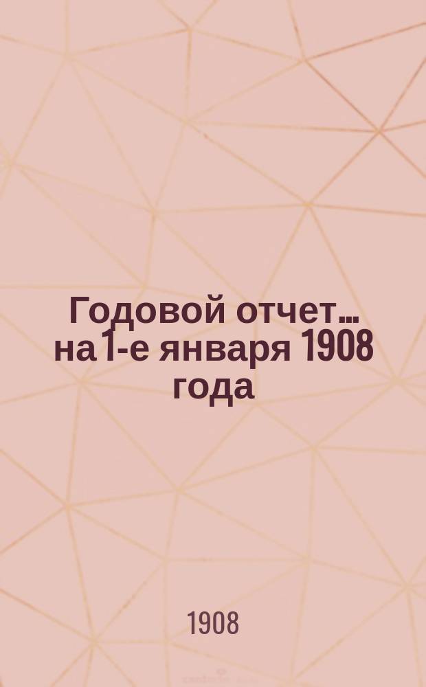 Годовой отчет... на 1-е января 1908 года